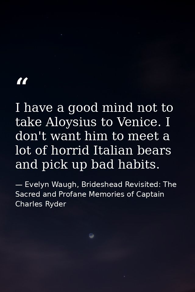 I have a good mind not to take Aloysius to Venice. I don't want him to meet a lot of horrid Italian bears and pick up ba — Evelyn Waugh, Brideshead Revisited: The Sacred and Profane Memories of Captain Charles Ryder