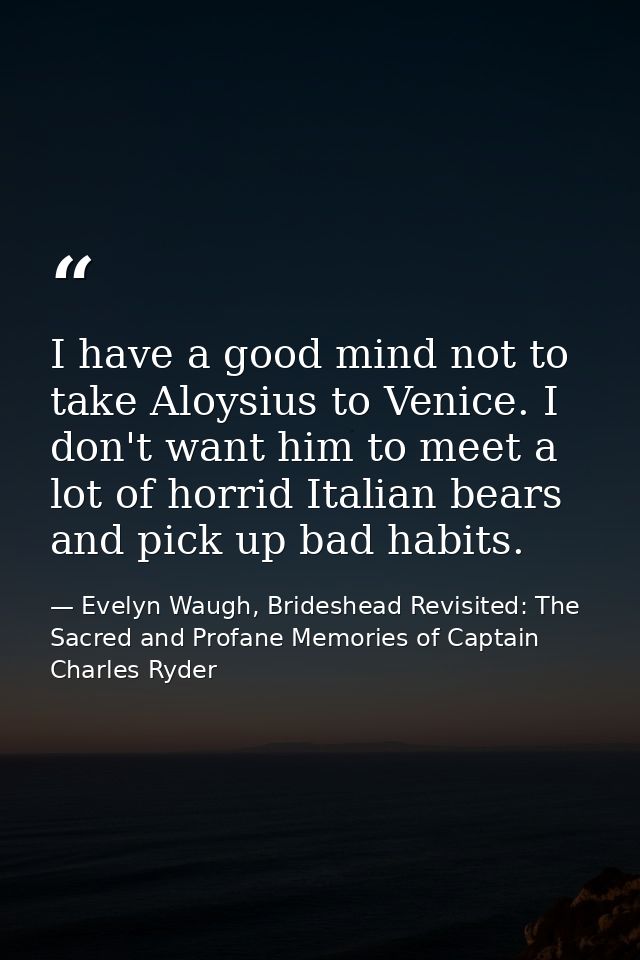 I have a good mind not to take Aloysius to Venice. I don't want him to meet a lot of horrid Italian bears and pick up ba — Evelyn Waugh, Brideshead Revisited: The Sacred and Profane Memories of Captain Charles Ryder