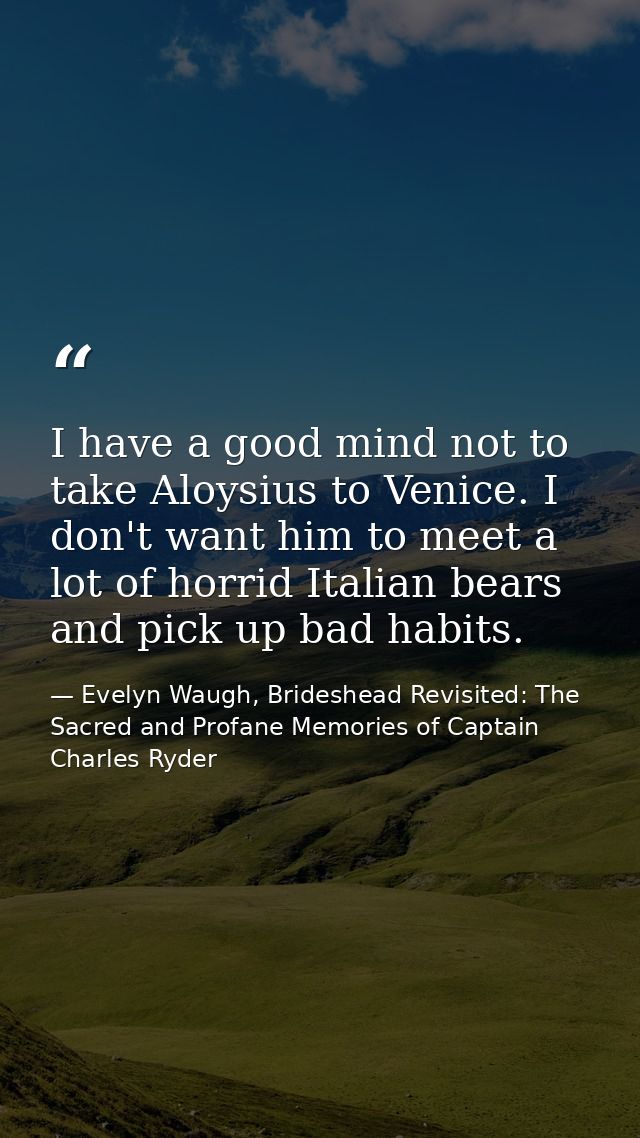 I have a good mind not to take Aloysius to Venice. I don't want him to meet a lot of horrid Italian bears and pick up ba — Evelyn Waugh, Brideshead Revisited: The Sacred and Profane Memories of Captain Charles Ryder