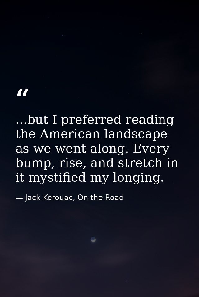 ...but I preferred reading the American landscape as we went along. Every bump, rise, and stretch in it mystified my lon — Jack Kerouac, On the Road