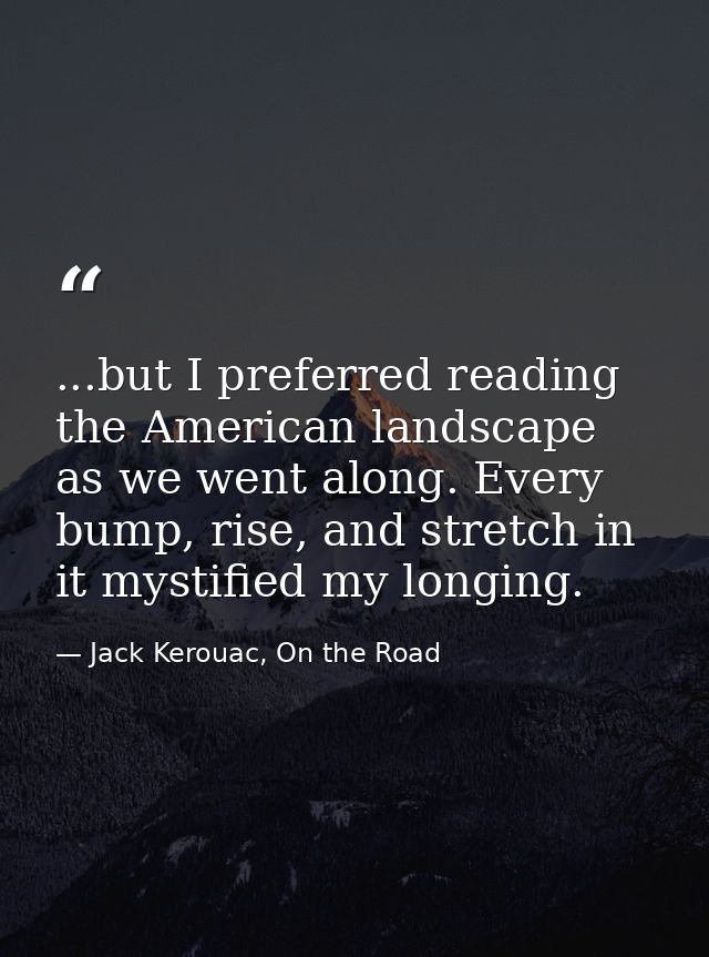 ...but I preferred reading the American landscape as we went along. Every bump, rise, and stretch in it mystified my lon — Jack Kerouac, On the Road
