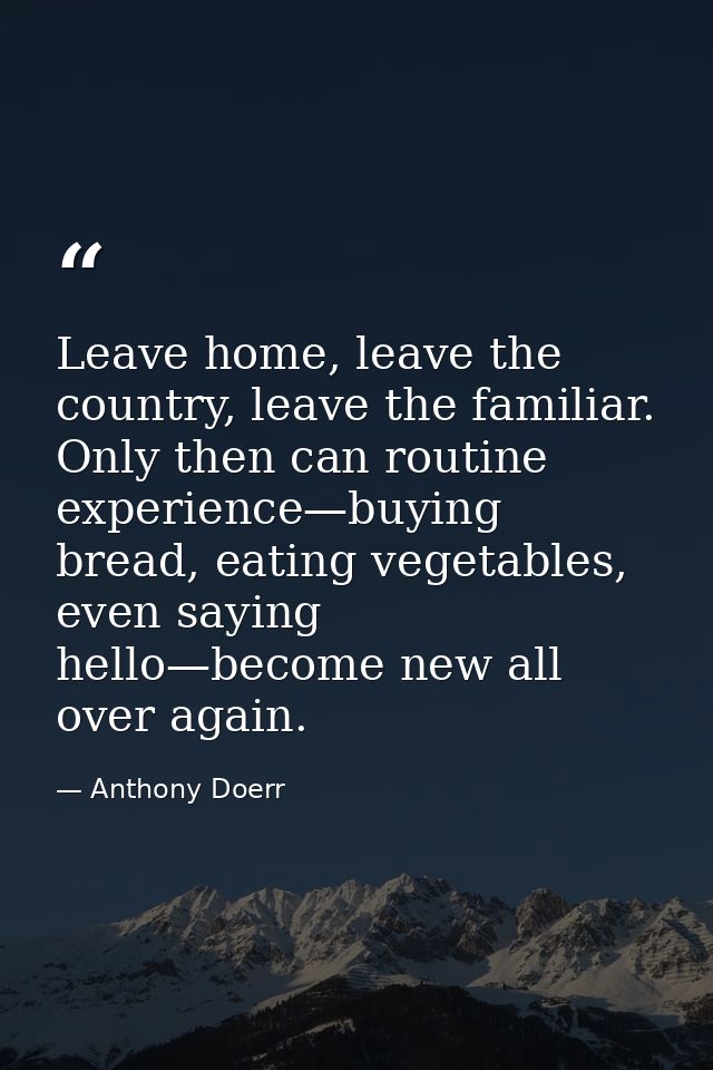 Leave home, leave the country, leave the familiar. Only then can routine experience—buying bread, eating vegetables, eve — Anthony Doerr