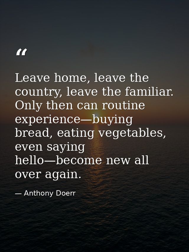 Leave home, leave the country, leave the familiar. Only then can routine experience—buying bread, eating vegetables, eve — Anthony Doerr