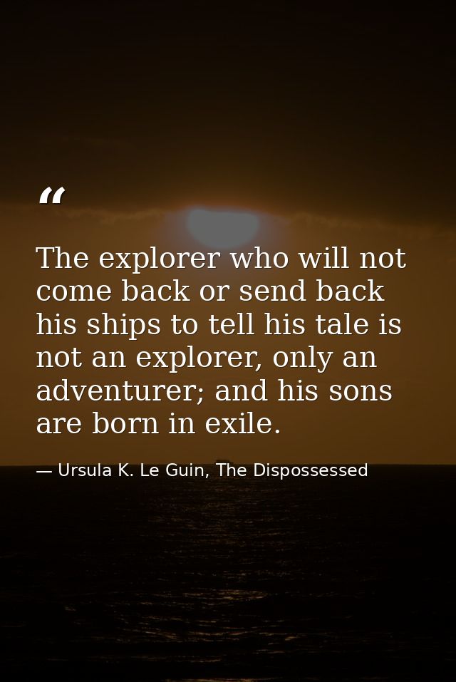 The explorer who will not come back or send back his ships to tell his tale is not an explorer, only an adventurer; and  — Ursula K. Le Guin, The Dispossessed