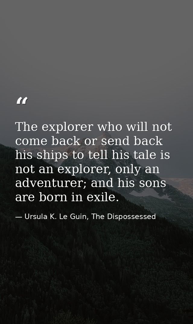The explorer who will not come back or send back his ships to tell his tale is not an explorer, only an adventurer; and  — Ursula K. Le Guin, The Dispossessed