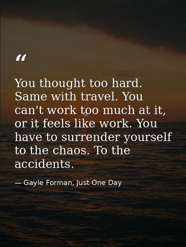 You thought too hard. Same with travel. You can't work too much at it, or it feels like work. You have to surrender your — Gayle Forman, Just One Day