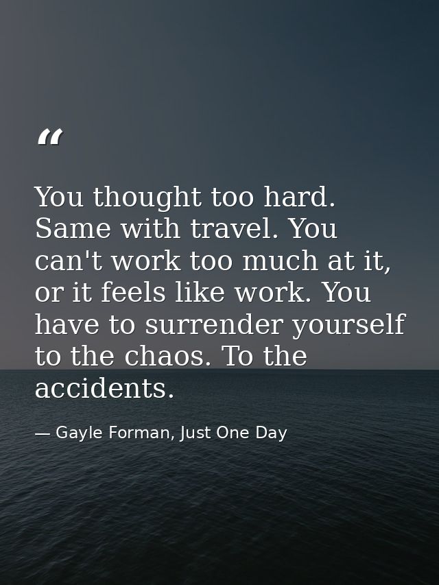 You thought too hard. Same with travel. You can't work too much at it, or it feels like work. You have to surrender your — Gayle Forman, Just One Day