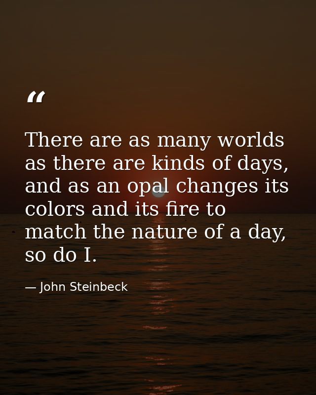 There are as many worlds as there are kinds of days, and as an opal changes its colors and its fire to match the nature  — John Steinbeck