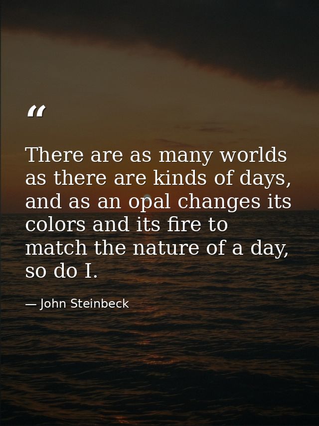 There are as many worlds as there are kinds of days, and as an opal changes its colors and its fire to match the nature  — John Steinbeck