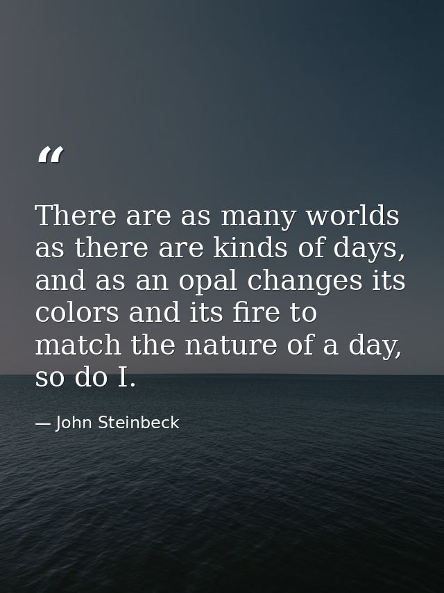 There are as many worlds as there are kinds of days, and as an opal changes its colors and its fire to match the nature  — John Steinbeck