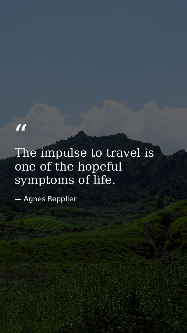 The impulse to travel is one of the hopeful symptoms of life. — Agnes Repplier