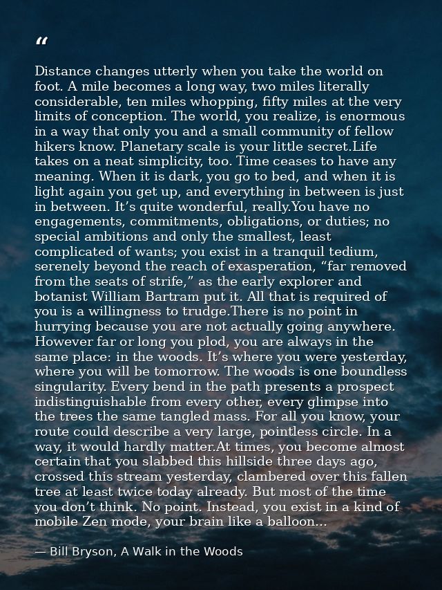 Distance changes utterly when you take the world on foot. A mile becomes a long way, two miles literally considerable, t — Bill Bryson, A Walk in the Woods
