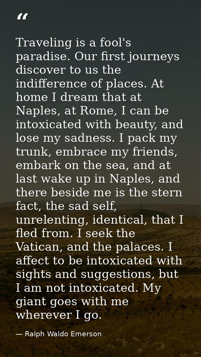 Traveling is a fool's paradise. Our first journeys discover to us the indifference of places. At home I dream that at Na — Ralph Waldo Emerson