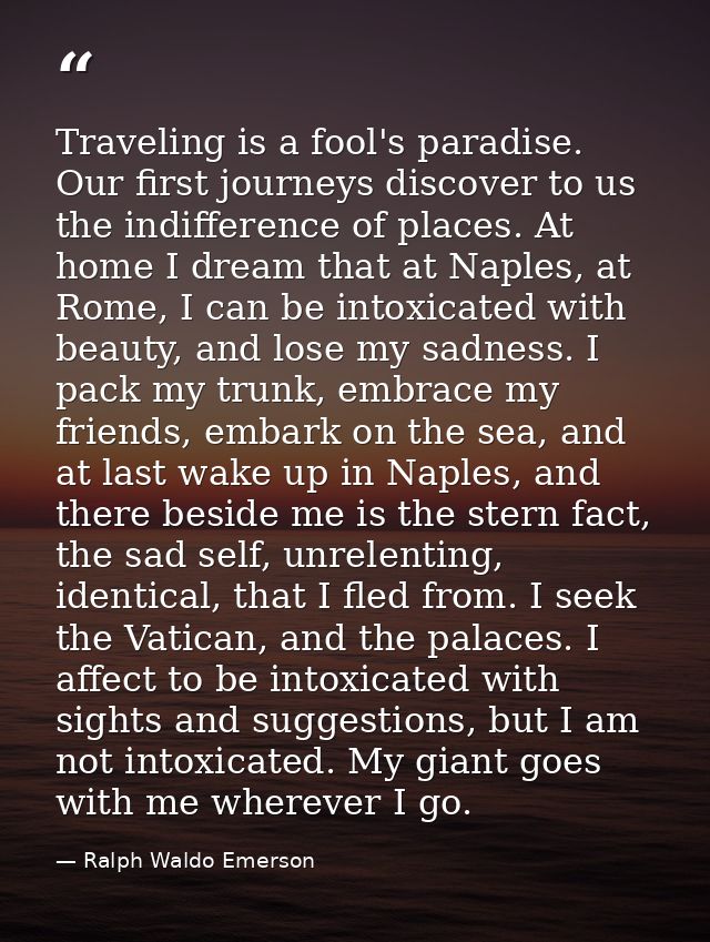 Traveling is a fool's paradise. Our first journeys discover to us the indifference of places. At home I dream that at Na — Ralph Waldo Emerson