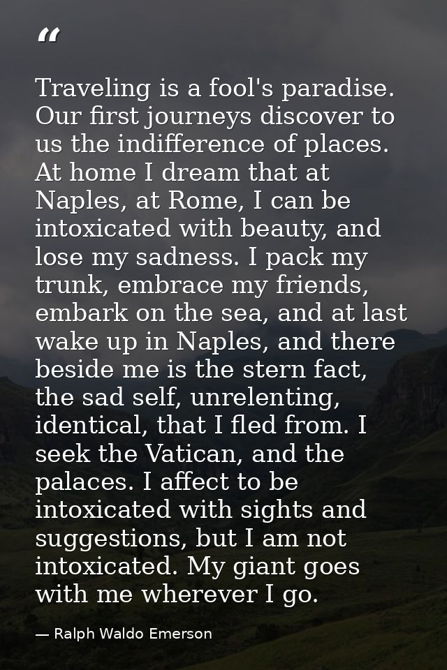 Traveling is a fool's paradise. Our first journeys discover to us the indifference of places. At home I dream that at Na — Ralph Waldo Emerson