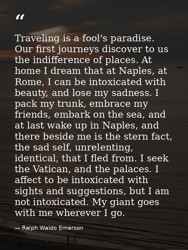 Traveling is a fool's paradise. Our first journeys discover to us the indifference of places. At home I dream that at Na — Ralph Waldo Emerson