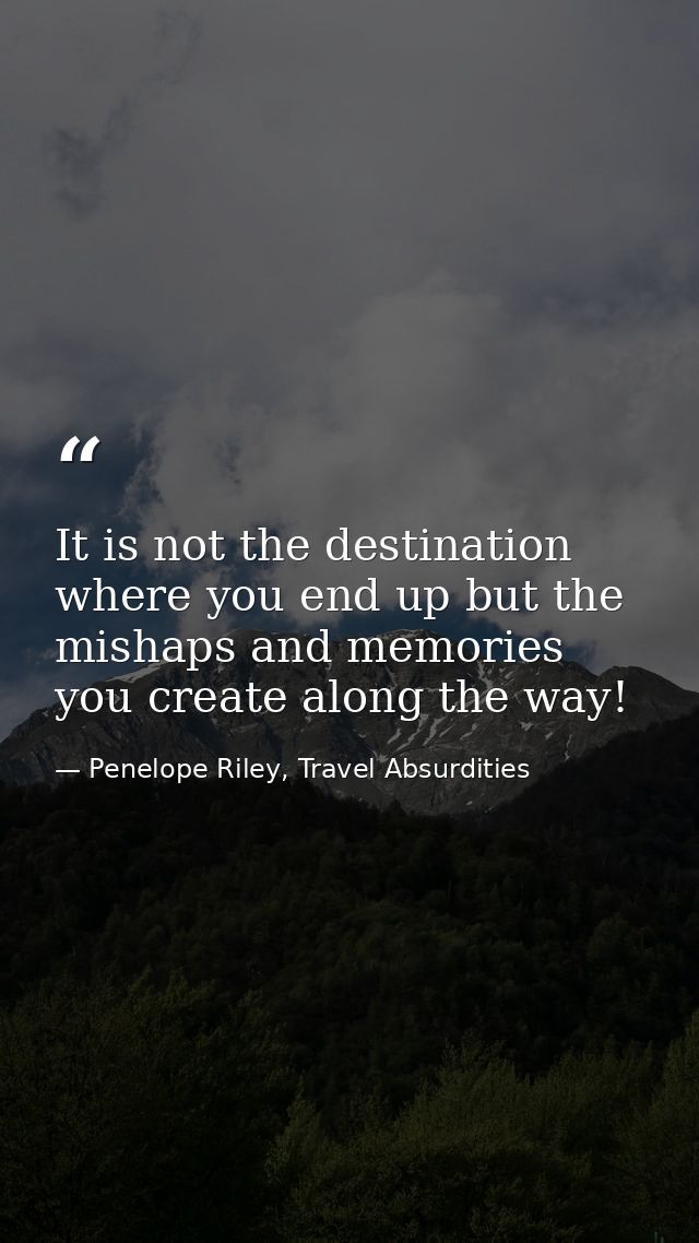 It is not the destination where you end up but the mishaps and memories you create along the way! — Penelope Riley, Travel Absurdities