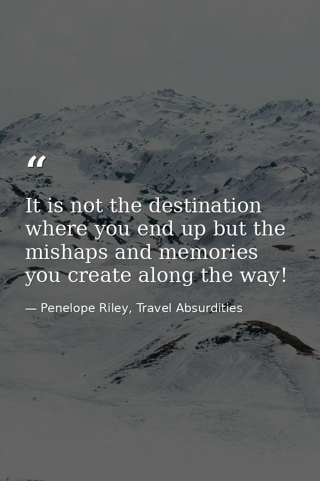 It is not the destination where you end up but the mishaps and memories you create along the way! — Penelope Riley, Travel Absurdities