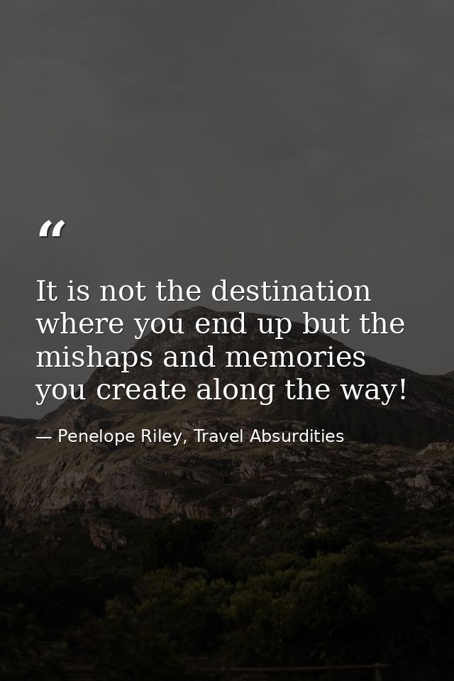 It is not the destination where you end up but the mishaps and memories you create along the way! — Penelope Riley, Travel Absurdities