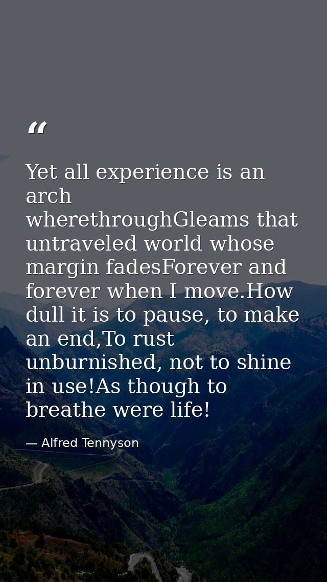 Yet all experience is an arch wherethroughGleams that untraveled world whose margin fadesForever and forever when I move — Alfred Tennyson