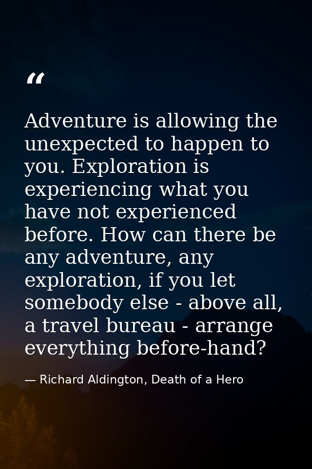 Adventure is allowing the unexpected to happen to you. Exploration is experiencing what you have not experienced before. — Richard Aldington, Death of a Hero