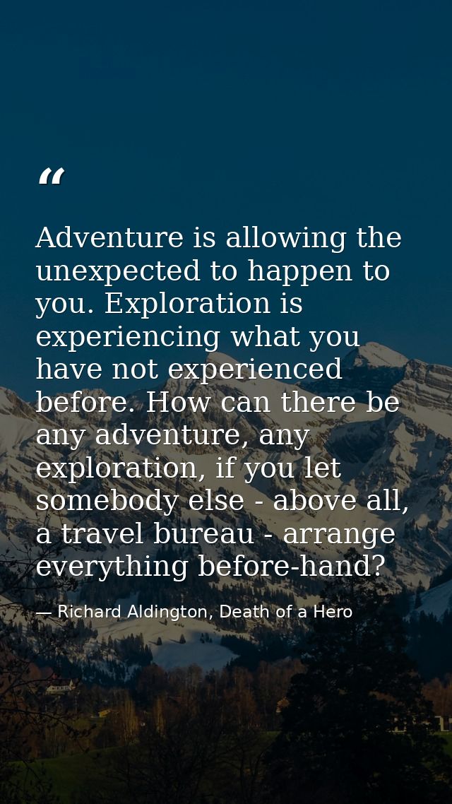 Adventure is allowing the unexpected to happen to you. Exploration is experiencing what you have not experienced before. — Richard Aldington, Death of a Hero