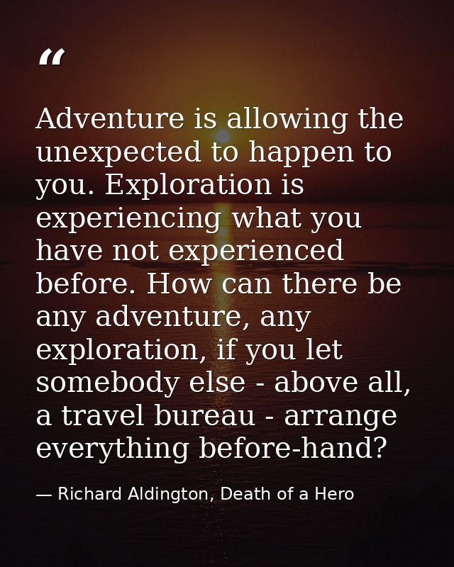 Adventure is allowing the unexpected to happen to you. Exploration is experiencing what you have not experienced before. — Richard Aldington, Death of a Hero
