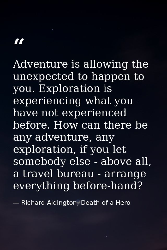 Adventure is allowing the unexpected to happen to you. Exploration is experiencing what you have not experienced before. — Richard Aldington, Death of a Hero