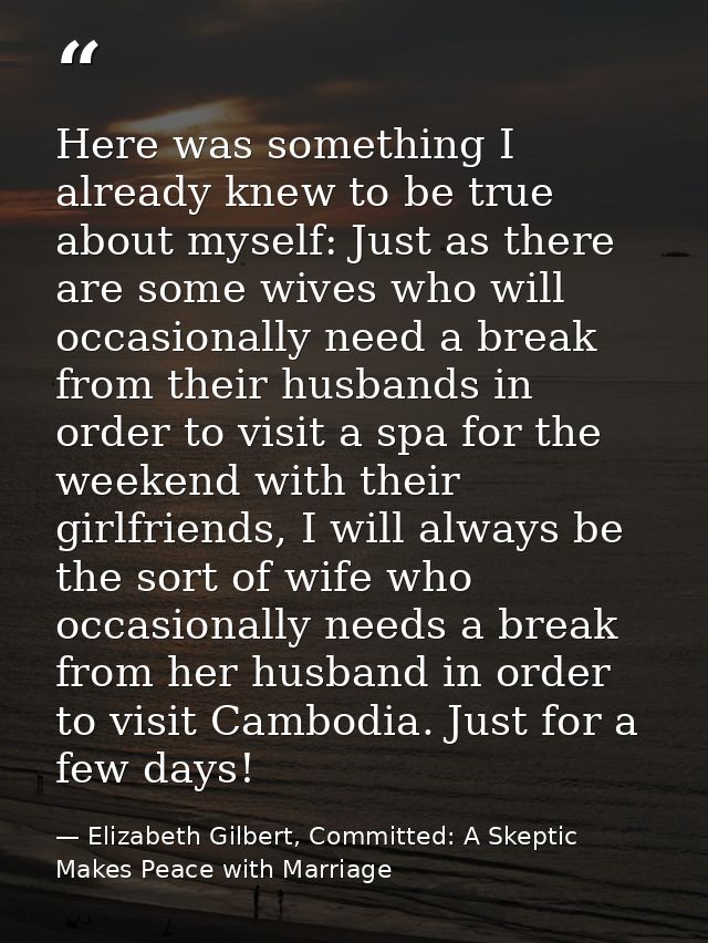 Here was something I already knew to be true about myself: Just as there are some wives who will occasionally need a bre — Elizabeth Gilbert, Committed: A Skeptic Makes Peace with Marriage