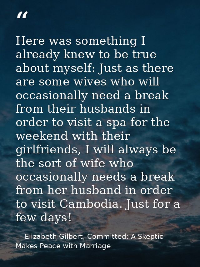 Here was something I already knew to be true about myself: Just as there are some wives who will occasionally need a bre — Elizabeth Gilbert, Committed: A Skeptic Makes Peace with Marriage
