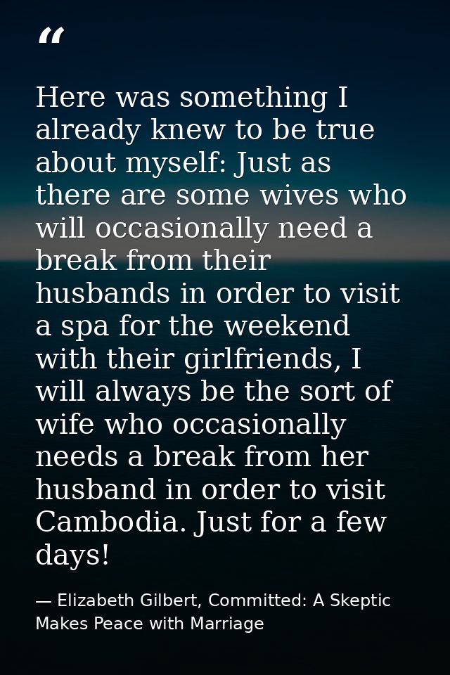 Here was something I already knew to be true about myself: Just as there are some wives who will occasionally need a bre — Elizabeth Gilbert, Committed: A Skeptic Makes Peace with Marriage