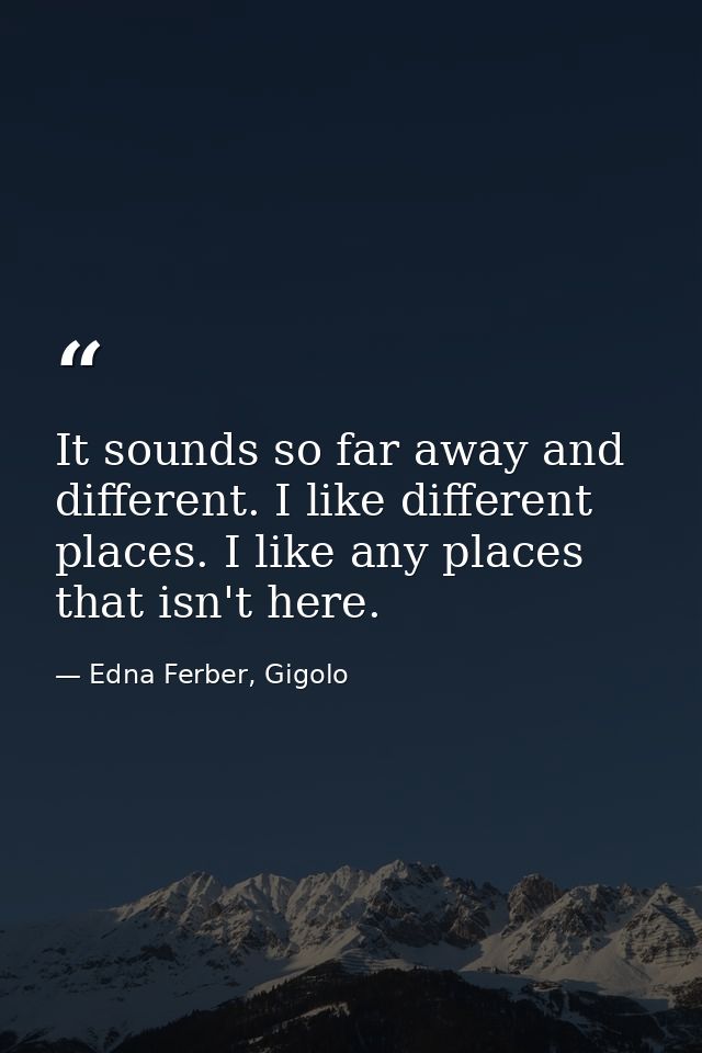 It sounds so far away and different. I like different places. I like any places that isn't here. — Edna Ferber, Gigolo