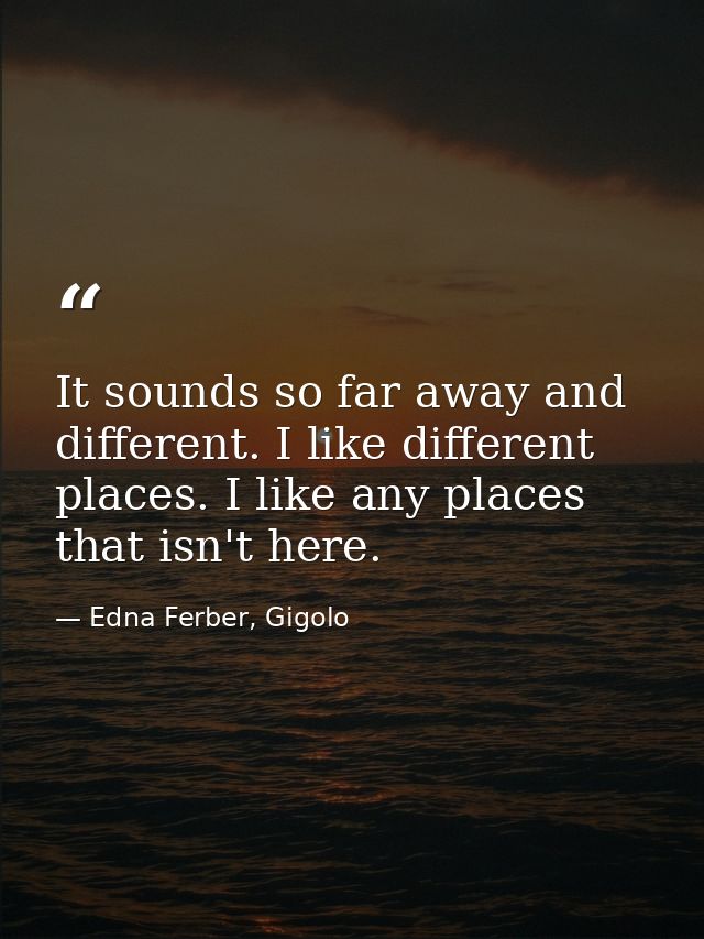 It sounds so far away and different. I like different places. I like any places that isn't here. — Edna Ferber, Gigolo