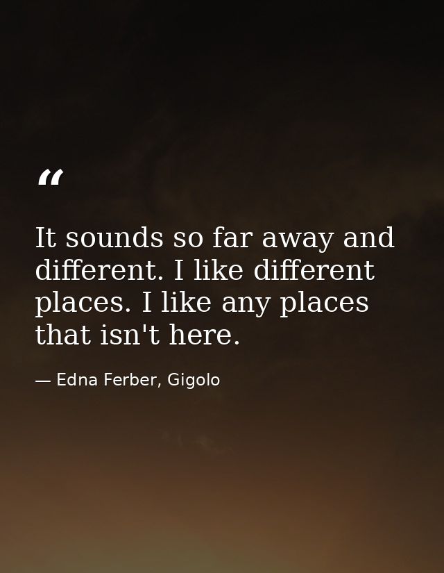 It sounds so far away and different. I like different places. I like any places that isn't here. — Edna Ferber, Gigolo