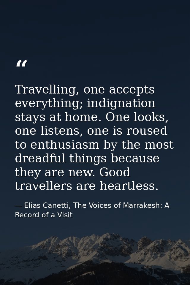 Travelling, one accepts everything; indignation stays at home. One looks, one listens, one is roused to enthusiasm by th — Elias Canetti, The Voices of Marrakesh: A Record of a Visit