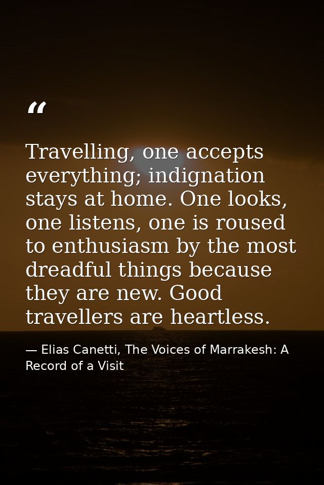 Travelling, one accepts everything; indignation stays at home. One looks, one listens, one is roused to enthusiasm by th — Elias Canetti, The Voices of Marrakesh: A Record of a Visit