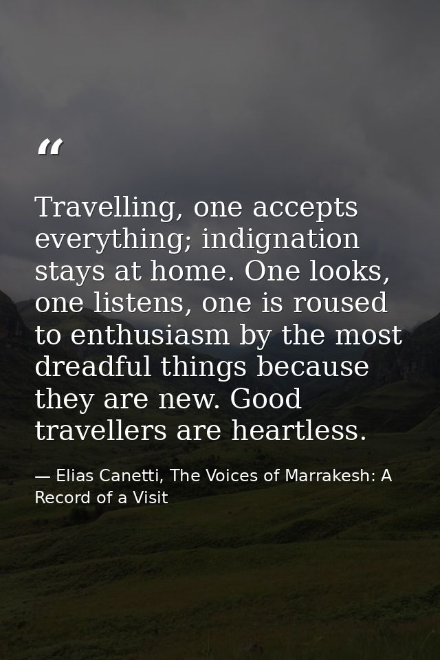 Travelling, one accepts everything; indignation stays at home. One looks, one listens, one is roused to enthusiasm by th — Elias Canetti, The Voices of Marrakesh: A Record of a Visit
