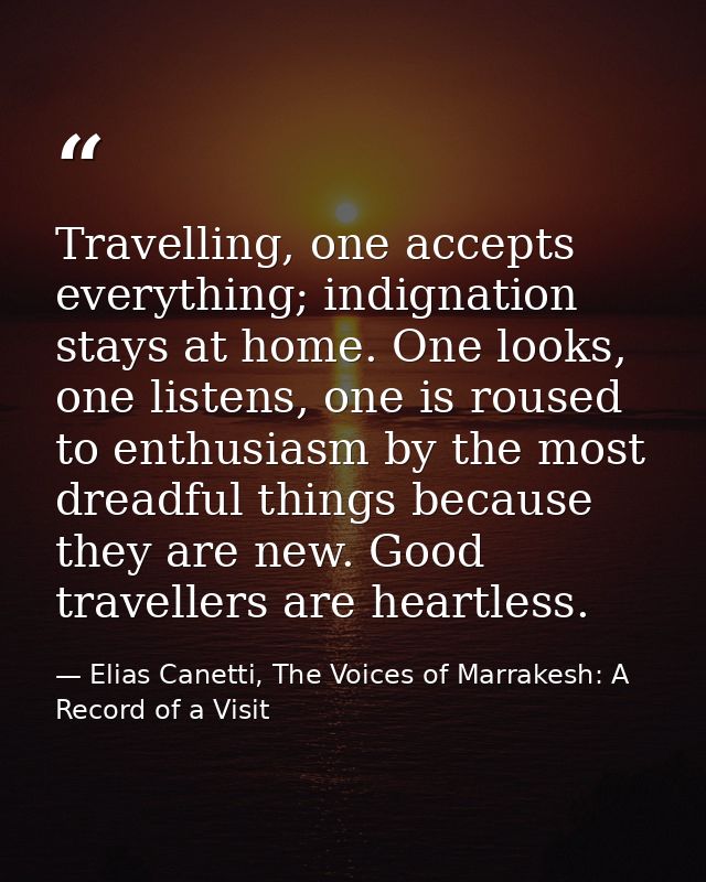 Travelling, one accepts everything; indignation stays at home. One looks, one listens, one is roused to enthusiasm by th — Elias Canetti, The Voices of Marrakesh: A Record of a Visit