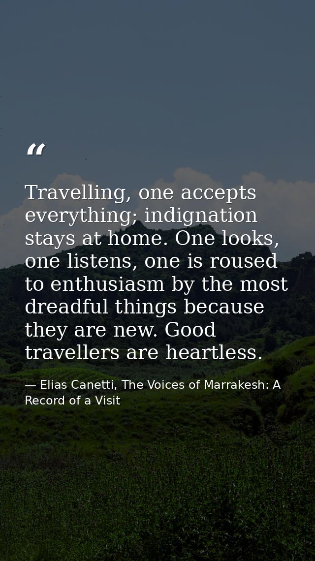 Travelling, one accepts everything; indignation stays at home. One looks, one listens, one is roused to enthusiasm by th — Elias Canetti, The Voices of Marrakesh: A Record of a Visit