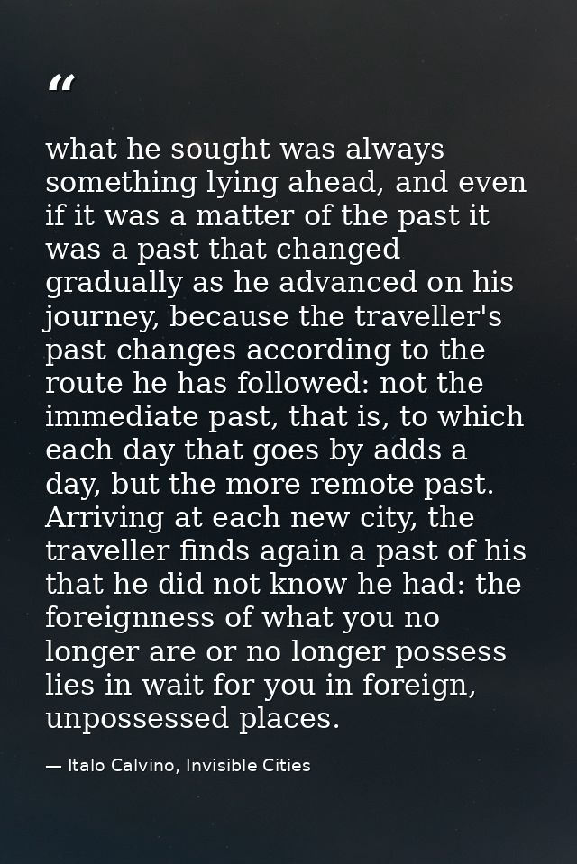 what he sought was always something lying ahead, and even if it was a matter of the past it was a past that changed grad — Italo Calvino, Invisible Cities