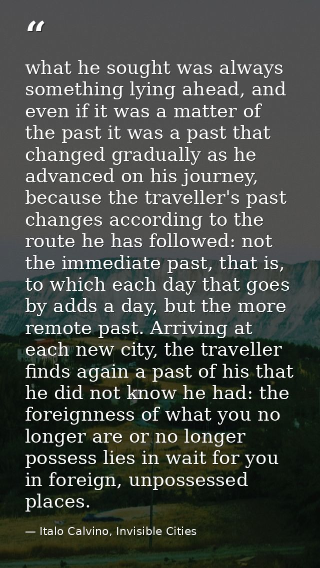 what he sought was always something lying ahead, and even if it was a matter of the past it was a past that changed grad — Italo Calvino, Invisible Cities