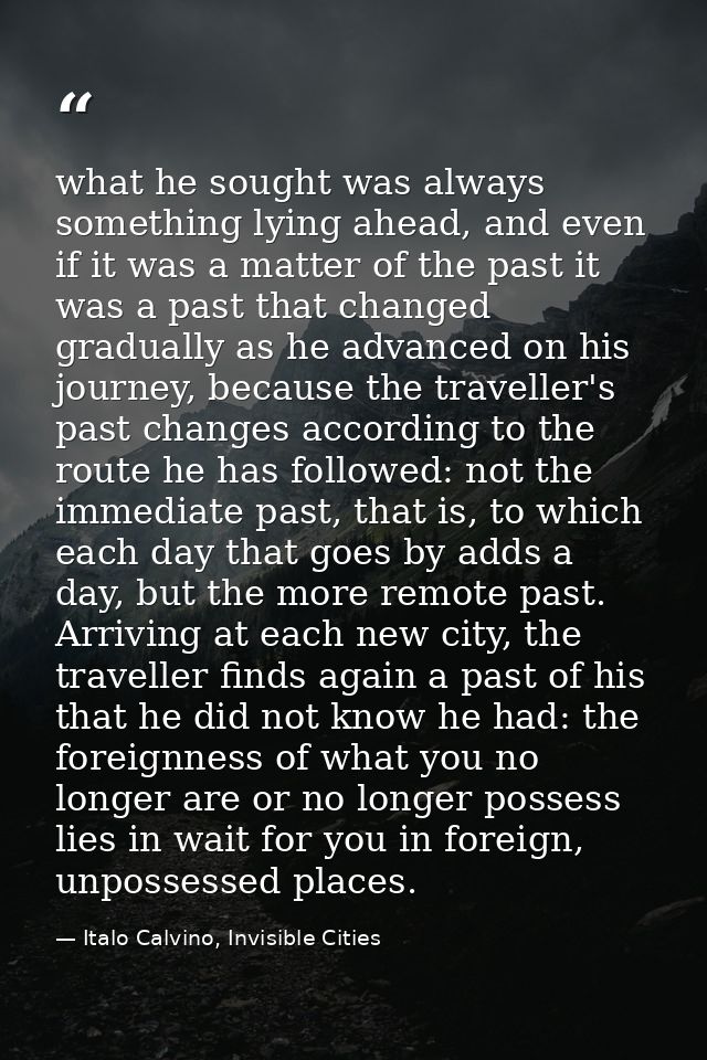 what he sought was always something lying ahead, and even if it was a matter of the past it was a past that changed grad — Italo Calvino, Invisible Cities