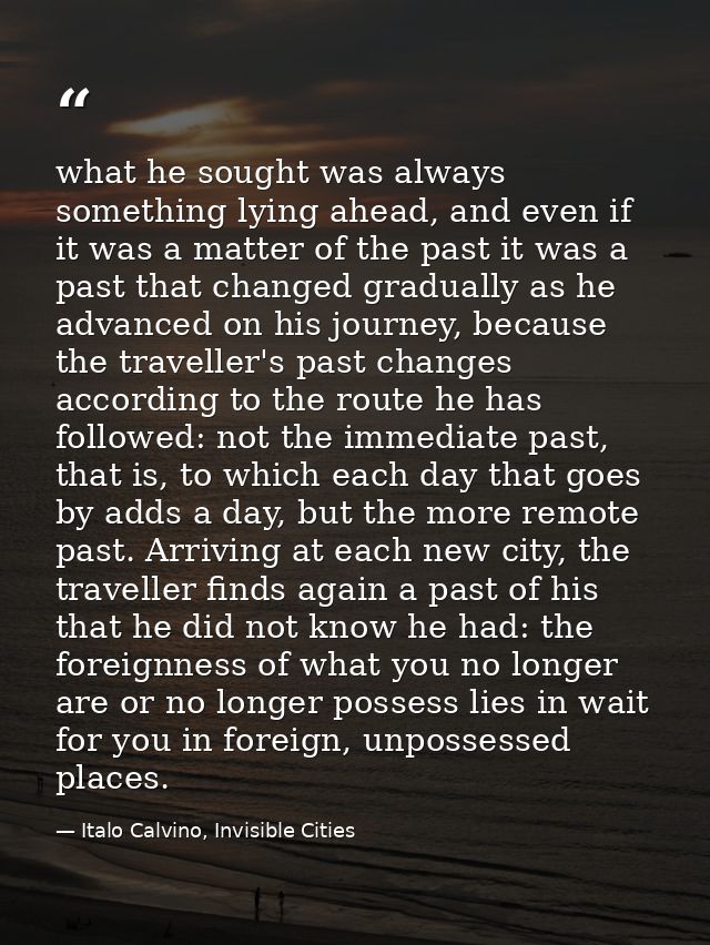what he sought was always something lying ahead, and even if it was a matter of the past it was a past that changed grad — Italo Calvino, Invisible Cities