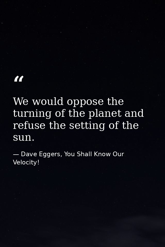 We would oppose the turning of the planet and refuse the setting of the sun. — Dave Eggers, You Shall Know Our Velocity!
