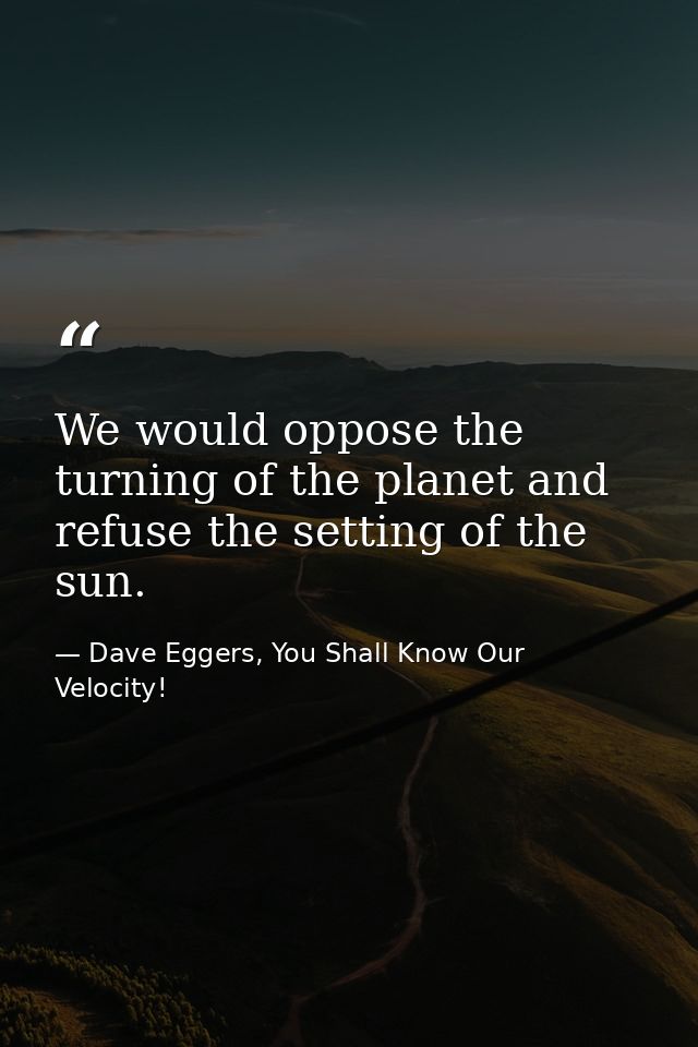 We would oppose the turning of the planet and refuse the setting of the sun. — Dave Eggers, You Shall Know Our Velocity!