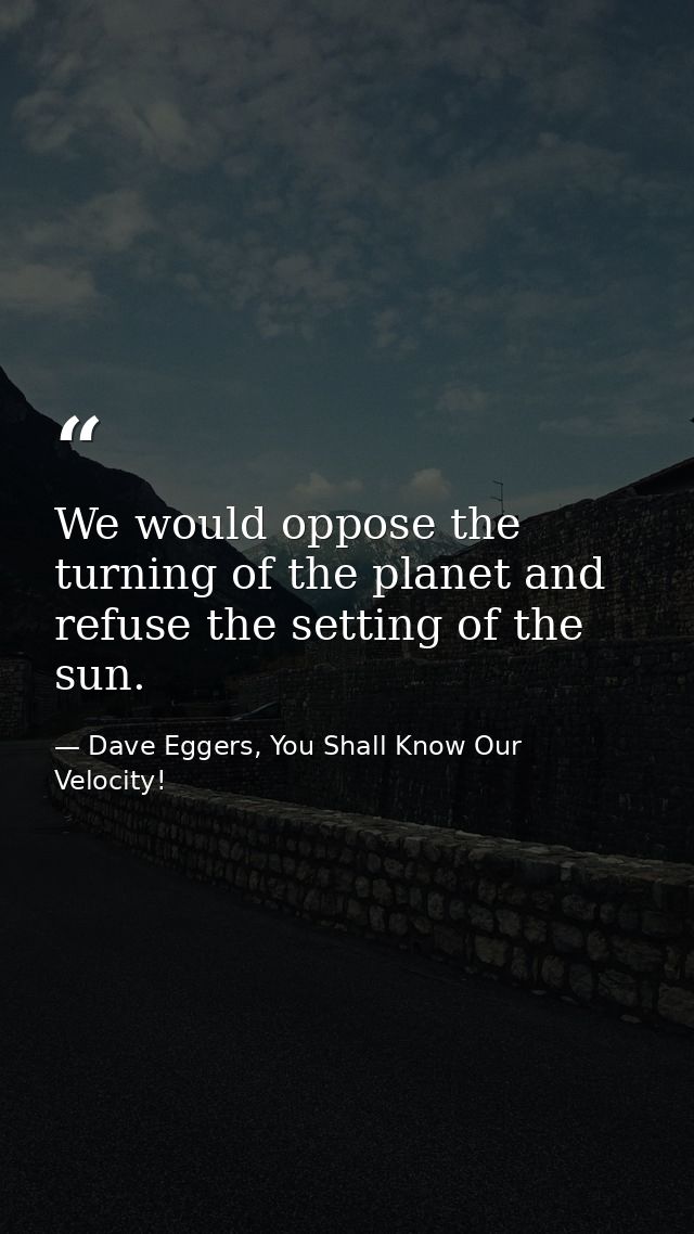 We would oppose the turning of the planet and refuse the setting of the sun. — Dave Eggers, You Shall Know Our Velocity!