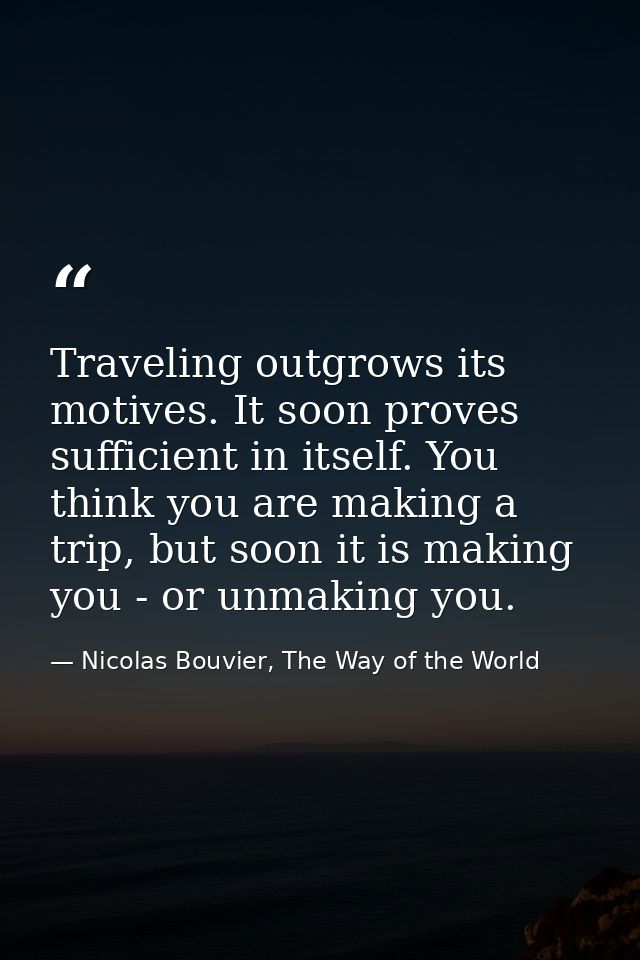 Traveling outgrows its motives. It soon proves sufficient in itself. You think you are making a trip, but soon it is mak — Nicolas Bouvier, The Way of the World