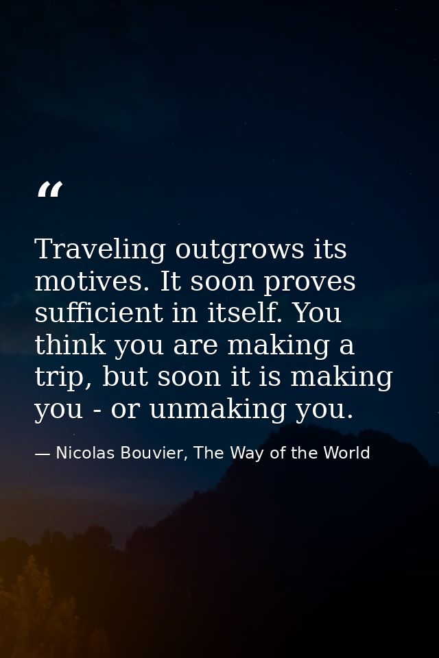 Traveling outgrows its motives. It soon proves sufficient in itself. You think you are making a trip, but soon it is mak — Nicolas Bouvier, The Way of the World