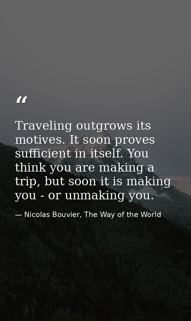 Traveling outgrows its motives. It soon proves sufficient in itself. You think you are making a trip, but soon it is mak — Nicolas Bouvier, The Way of the World