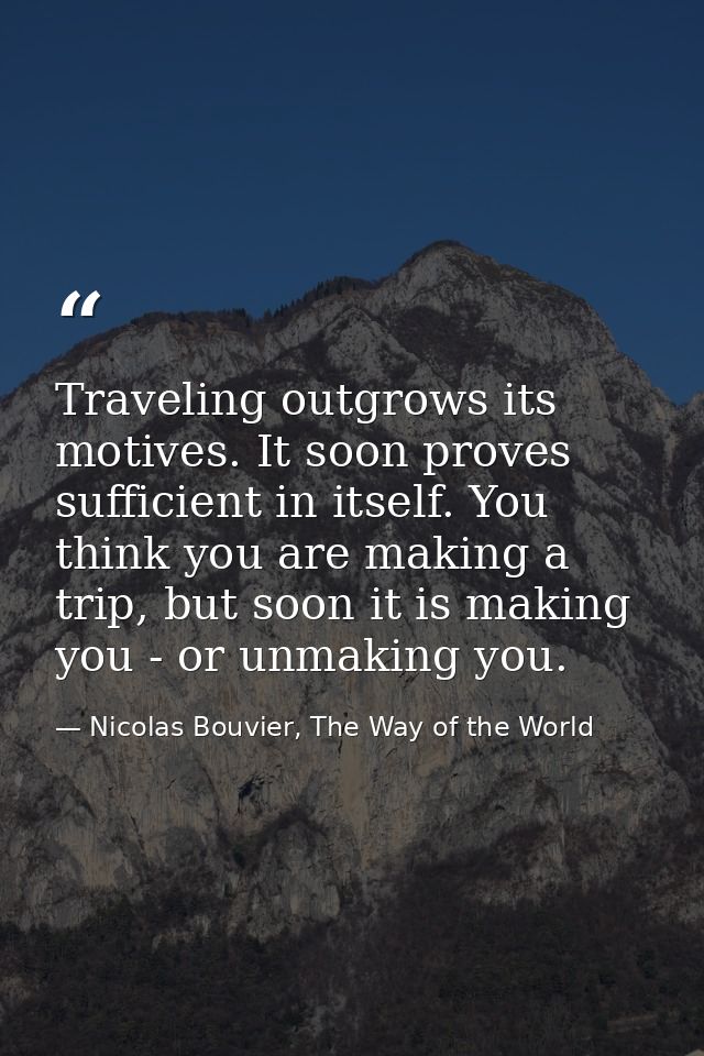Traveling outgrows its motives. It soon proves sufficient in itself. You think you are making a trip, but soon it is mak — Nicolas Bouvier, The Way of the World